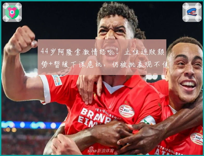 44岁阿隆索激情怒吼！止住连败颓势+暂缓下课危机，仍被批表现不佳