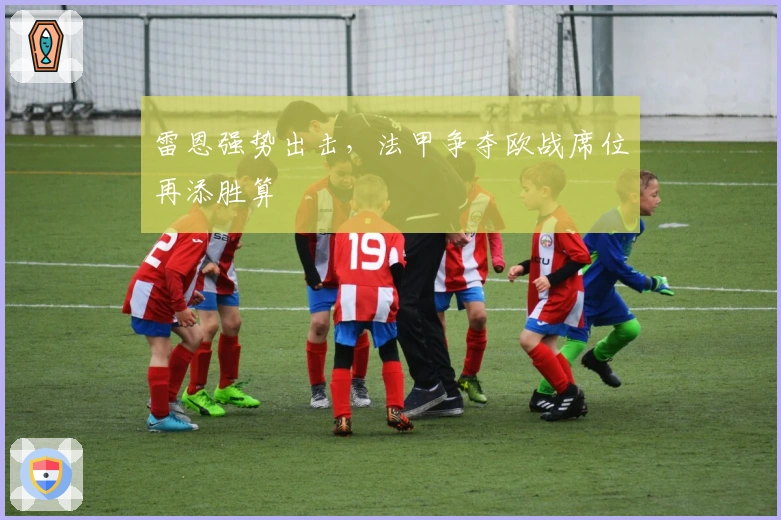 雷恩强势出击，法甲争夺欧战席位再添胜算