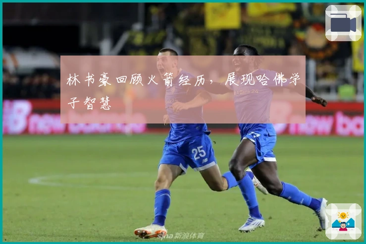 林书豪回顾火箭经历，展现哈佛学子智慧