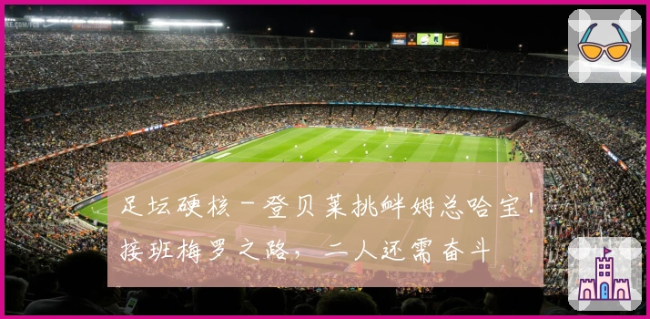 足坛硬核 - 登贝莱挑衅姆总哈宝!接班梅罗之路,二人还需奋斗