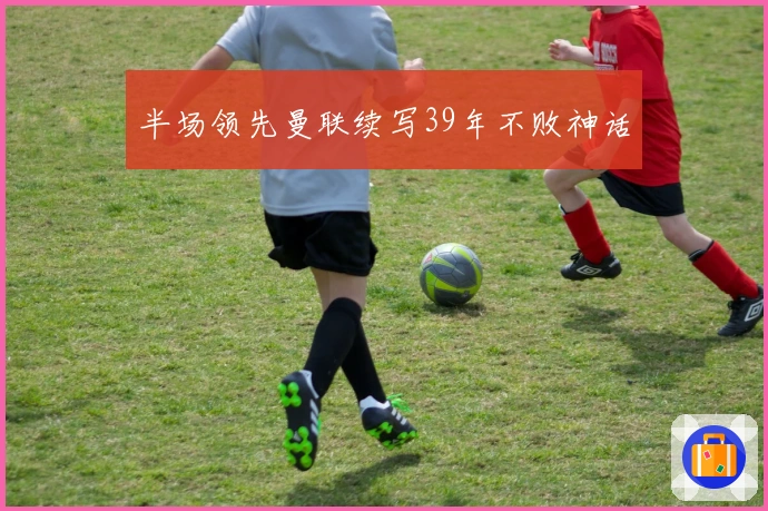 半场领先曼联续写39年不败神话