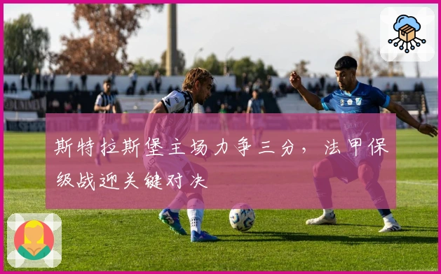 斯特拉斯堡主场力争三分，法甲保级战迎关键对决