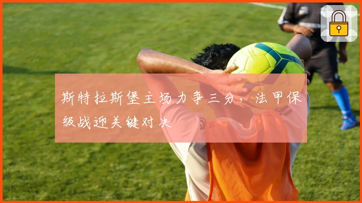 斯特拉斯堡主场力争三分，法甲保级战迎关键对决