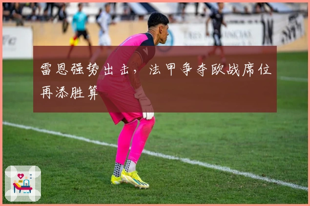 雷恩强势出击，法甲争夺欧战席位再添胜算