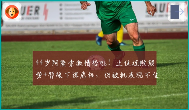44岁阿隆索激情怒吼！止住连败颓势+暂缓下课危机，仍被批表现不佳