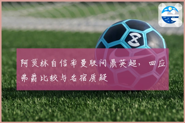 阿莫林自信率曼联问鼎英超，回应弗爵比较与名宿质疑