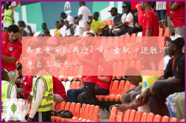 弗里克率队再迎2-0，豪取六连胜，冲击三冠王