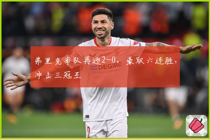 弗里克率队再迎2-0，豪取六连胜，冲击三冠王