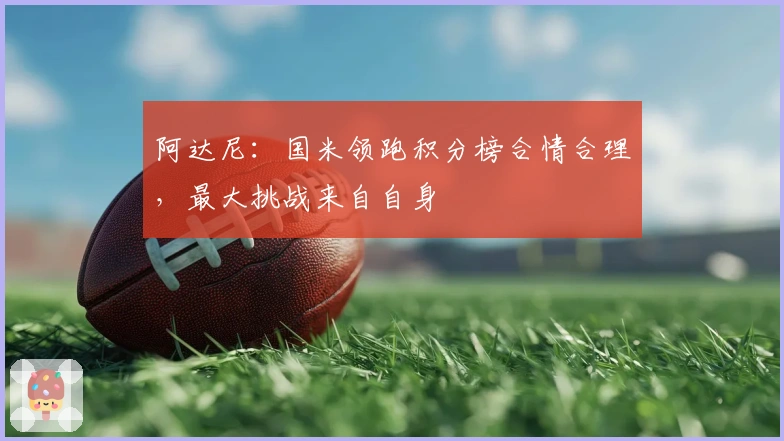 阿达尼：国米领跑积分榜合情合理，最大挑战来自自身