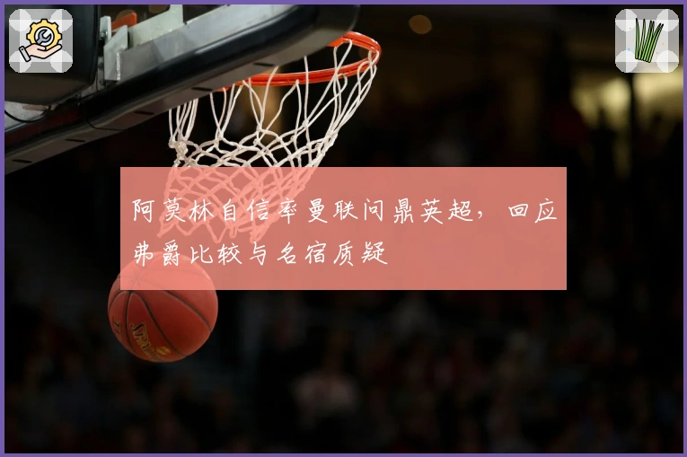 阿莫林自信率曼联问鼎英超，回应弗爵比较与名宿质疑