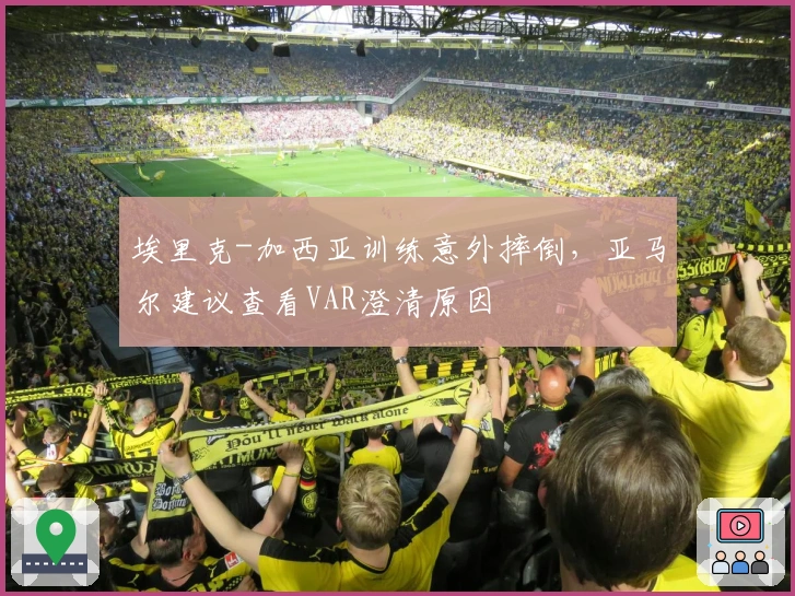 埃里克-加西亚训练意外摔倒，亚马尔建议查看VAR澄清原因