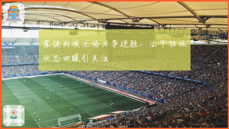 蒙彼利埃主场力争连胜,法甲劲旅状态回暖引关注