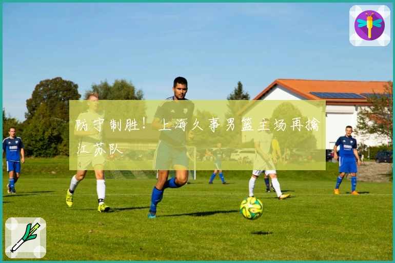 防守制胜！上海久事男篮主场再擒江苏队