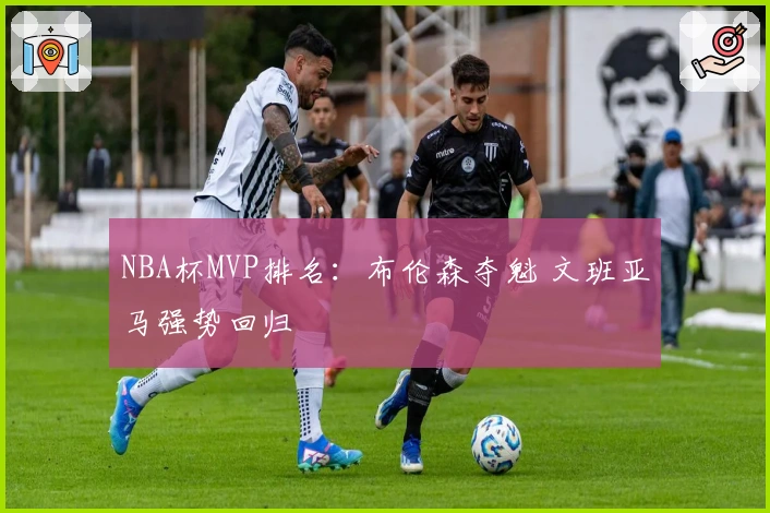 NBA杯MVP排名：布伦森夺魁 文班亚马强势回归