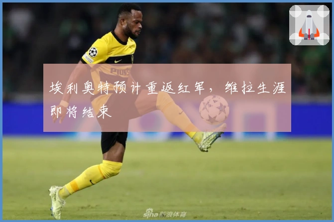 埃利奥特预计重返红军，维拉生涯即将结束